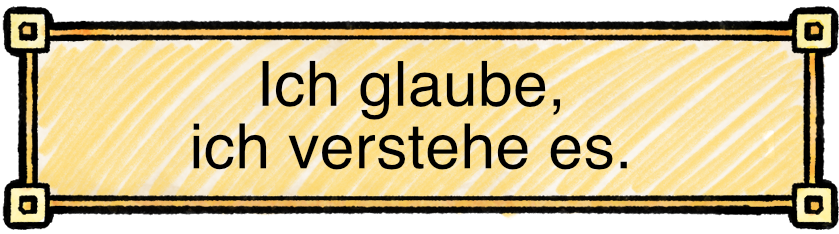 Ich glaube, ich verstehe es.